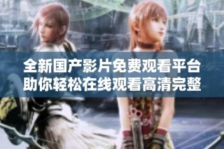 全新国产影片免费观看平台助你轻松在线观看高清完整视频内容