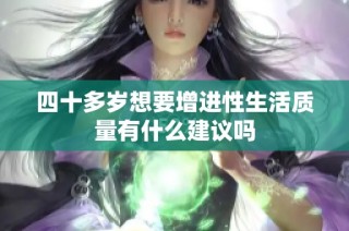 四十多岁想要增进性生活质量有什么建议吗