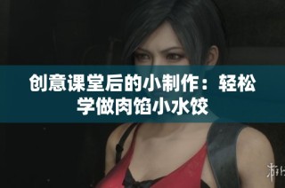 创意课堂后的小制作：轻松学做肉馅小水饺