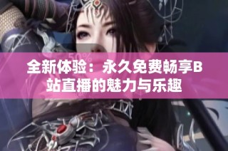 全新体验：永久免费畅享B站直播的魅力与乐趣