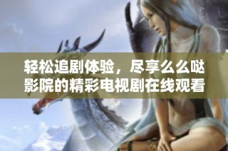 轻松追剧体验，尽享么么哒影院的精彩电视剧在线观看