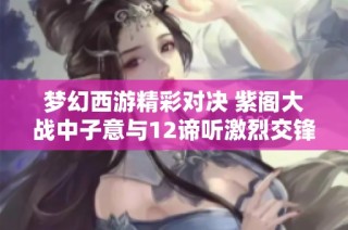 梦幻西游精彩对决 紫阁大战中子意与12谛听激烈交锋