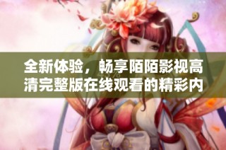 全新体验，畅享陌陌影视高清完整版在线观看的精彩内容