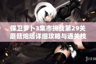 保卫萝卜3集市挑战第29关蘑菇炮塔详细攻略与通关技巧分享，轻松拿高分