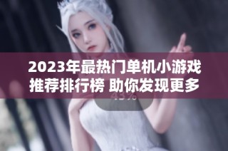 2023年最热门单机小游戏推荐排行榜 助你发现更多精彩游戏体验