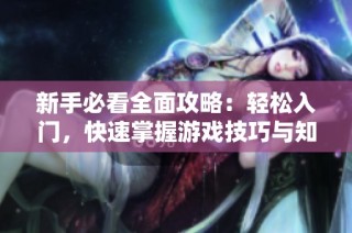 新手必看全面攻略：轻松入门，快速掌握游戏技巧与知识！