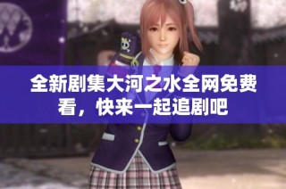 全新剧集大河之水全网免费看，快来一起追剧吧