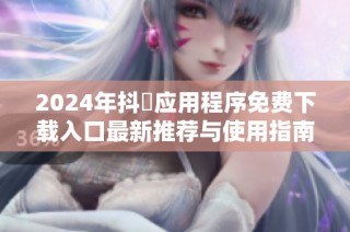 2024年抖抈应用程序免费下载入口最新推荐与使用指南