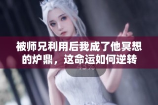 被师兄利用后我成了他冥想的炉鼎，这命运如何逆转