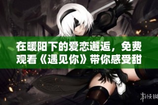 在暖阳下的爱恋邂逅，免费观看《遇见你》带你感受甜蜜瞬间