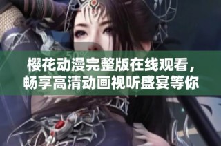 樱花动漫完整版在线观看，畅享高清动画视听盛宴等你来体验