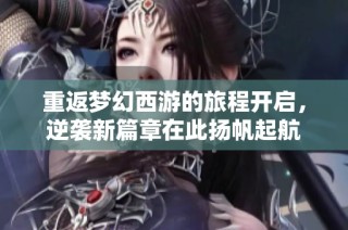 重返梦幻西游的旅程开启，逆袭新篇章在此扬帆起航