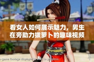 看女人如何展示魅力，男生在旁助力拔萝卜的趣味视频