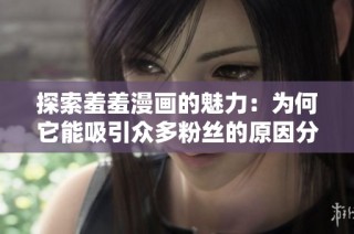 探索羞羞漫画的魅力：为何它能吸引众多粉丝的原因分析