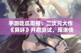 手游吃瓜周报：二次元大作《异环》开启测试，库洛传闻改名腾讯引关注