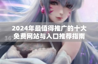 2024年最值得推广的十大免费网站与入口推荐指南