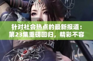 针对社会热点的最新报道：第23集重磅回归，精彩不容错过