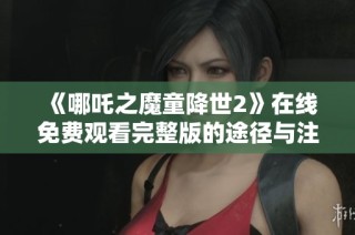 《哪吒之魔童降世2》在线免费观看完整版的途径与注意事项解析