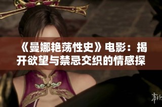 《曼娜艳荡性史》电影：揭开欲望与禁忌交织的情感探索之旅