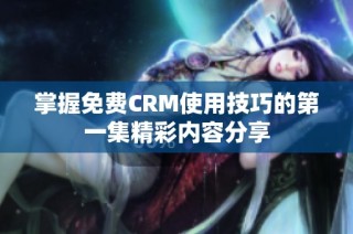 掌握免费CRM使用技巧的第一集精彩内容分享