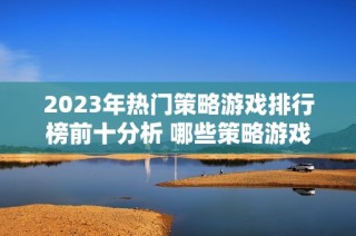 2023年热门策略游戏排行榜前十分析 哪些策略游戏最受玩家欢迎