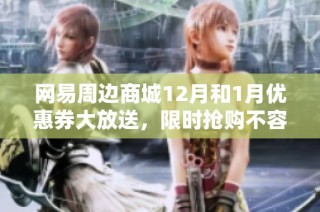 网易周边商城12月和1月优惠券大放送，限时抢购不容错过！