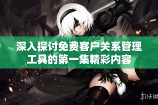 深入探讨免费客户关系管理工具的第一集精彩内容