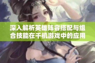 深入解析英雄阵容搭配与组合技能在千机游戏中的应用