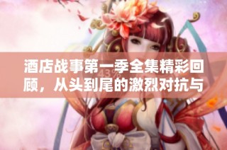 酒店战事第一季全集精彩回顾，从头到尾的激烈对抗与冲突