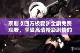 泰剧《四方极爱》全剧免费观看，享受高清精彩剧情的最佳选择