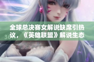 全球总决赛女解说缺席引热议，《英雄联盟》解说生态探讨