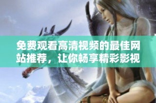 免费观看高清视频的最佳网站推荐，让你畅享精彩影视内容