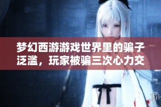 梦幻西游游戏世界里的骗子泛滥，玩家被骗三次心力交瘁