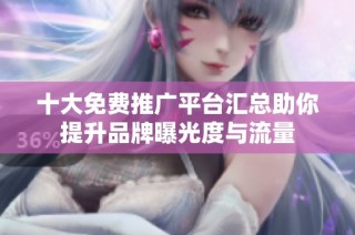 十大免费推广平台汇总助你提升品牌曝光度与流量