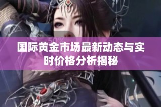 国际黄金市场最新动态与实时价格分析揭秘