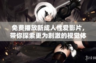 免费播放新成人性爱影片，带你探索更为刺激的视觉体验与情感互动