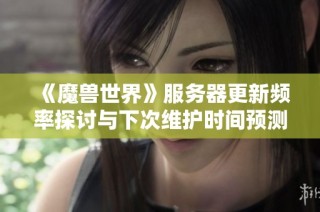 《魔兽世界》服务器更新频率探讨与下次维护时间预测