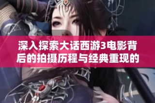深入探索大话西游3电影背后的拍摄历程与经典重现的故事