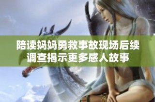 陪读妈妈勇救事故现场后续调查揭示更多感人故事