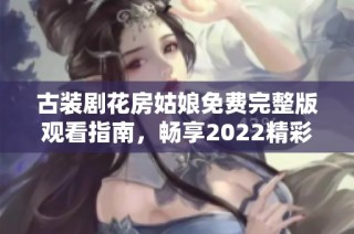 古装剧花房姑娘免费完整版观看指南，畅享2022精彩剧情