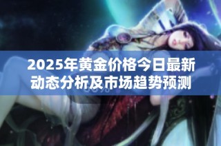 2025年黄金价格今日最新动态分析及市场趋势预测