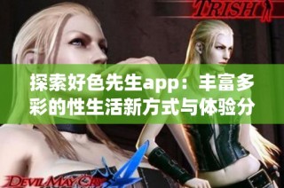 探索好色先生app：丰富多彩的性生活新方式与体验分享