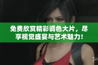 免费欣赏精彩调色大片，尽享视觉盛宴与艺术魅力！