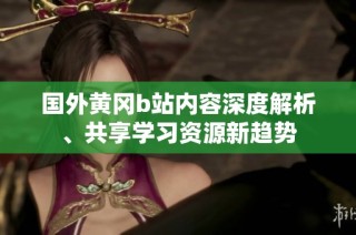 国外黄冈b站内容深度解析、共享学习资源新趋势