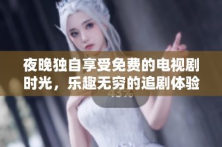 夜晚独自享受免费的电视剧时光，乐趣无穷的追剧体验