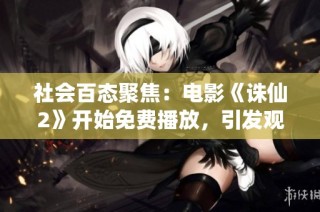社会百态聚焦：电影《诛仙2》开始免费播放，引发观众热议与期待