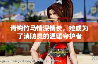 青梅竹马情深情长，她成为了消防员的温暖守护者