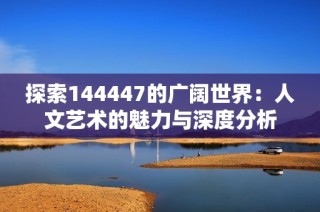 探索144447的广阔世界：人文艺术的魅力与深度分析