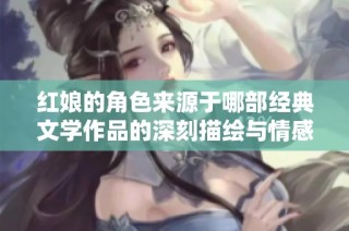 红娘的角色来源于哪部经典文学作品的深刻描绘与情感故事