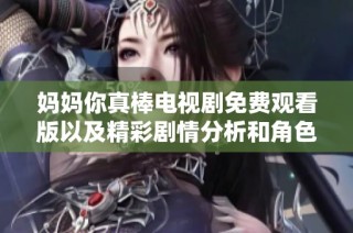 妈妈你真棒电视剧免费观看版以及精彩剧情分析和角色点评